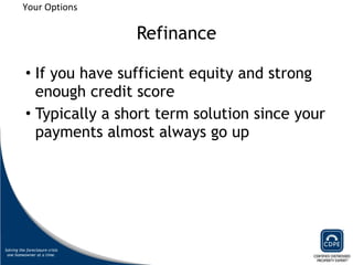 Refinance If you have sufficient equity and strong enough credit score Typically a short term solution since your payments almost always go up Your Options 