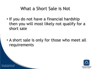What a Short Sale is Not  If you do not have a financial hardship then you will most likely not qualify for a short sale A short sale is only for those who meet all requirements 