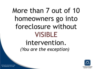 More than 7 out of 10 homeowners go into foreclosure without  VISIBLE intervention. (You are the exception)  