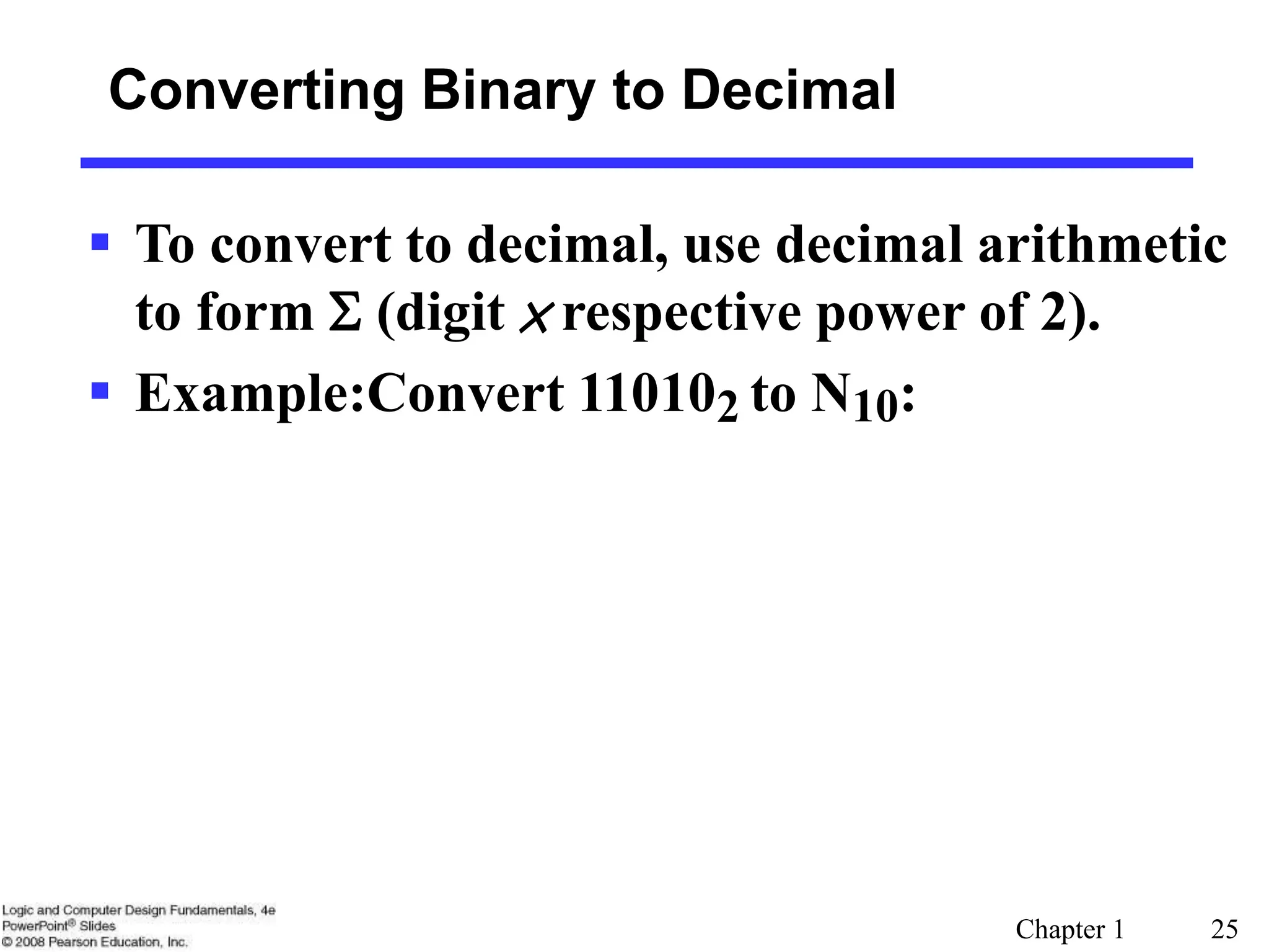 Chapter 1 25
 To convert to decimal, use decimal arithmetic
to form S (digit × respective power of 2).
 Example:Convert 110102 to N10:
Converting Binary to Decimal
 