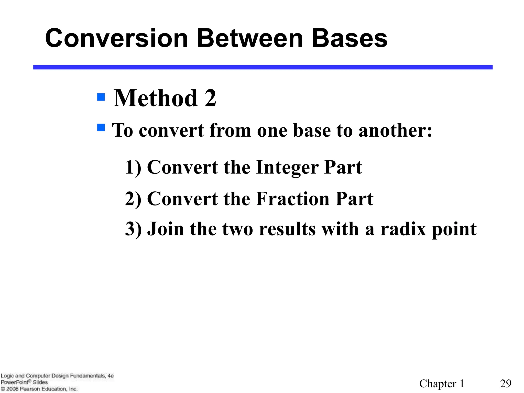 Chapter 1 29
Conversion Between Bases
 Method 2
 To convert from one base to another:
1) Convert the Integer Part
2) Convert the Fraction Part
3) Join the two results with a radix point
 