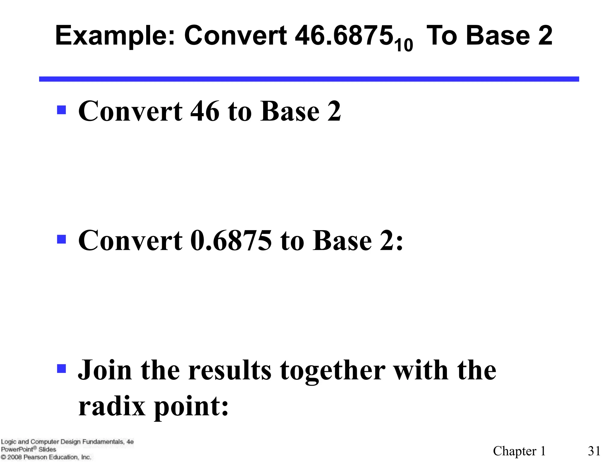 Chapter 1 31
Example: Convert 46.687510 To Base 2
 Convert 46 to Base 2
 Convert 0.6875 to Base 2:
 Join the results together with the
radix point:
 