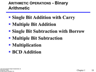 Chapter 1 18
ARITHMETIC OPERATIONS - Binary
Arithmetic
 Single Bit Addition with Carry
 Multiple Bit Addition
 Single Bit Subtraction with Borrow
 Multiple Bit Subtraction
 Multiplication
 BCD Addition
 