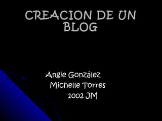 CREACION DE UNCREACION DE UN
BLOGBLOG
Angie GonzálezAngie González
Michelle TorresMichelle Torres
1002 JM1002 JM
 