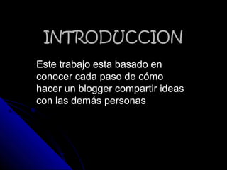 INTRODUCCIONINTRODUCCION
Este trabajo esta basado enEste trabajo esta basado en
conocer cada paso de cómoconocer cada paso de cómo
hacer un blogger compartir ideashacer un blogger compartir ideas
con las demás personascon las demás personas
 