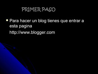 PRIMER PASOPRIMER PASO
 Para hacer un blog tienes que entrar aPara hacer un blog tienes que entrar a
esta paginaesta pagina
http://www.blogger.comhttp://www.blogger.com
 
