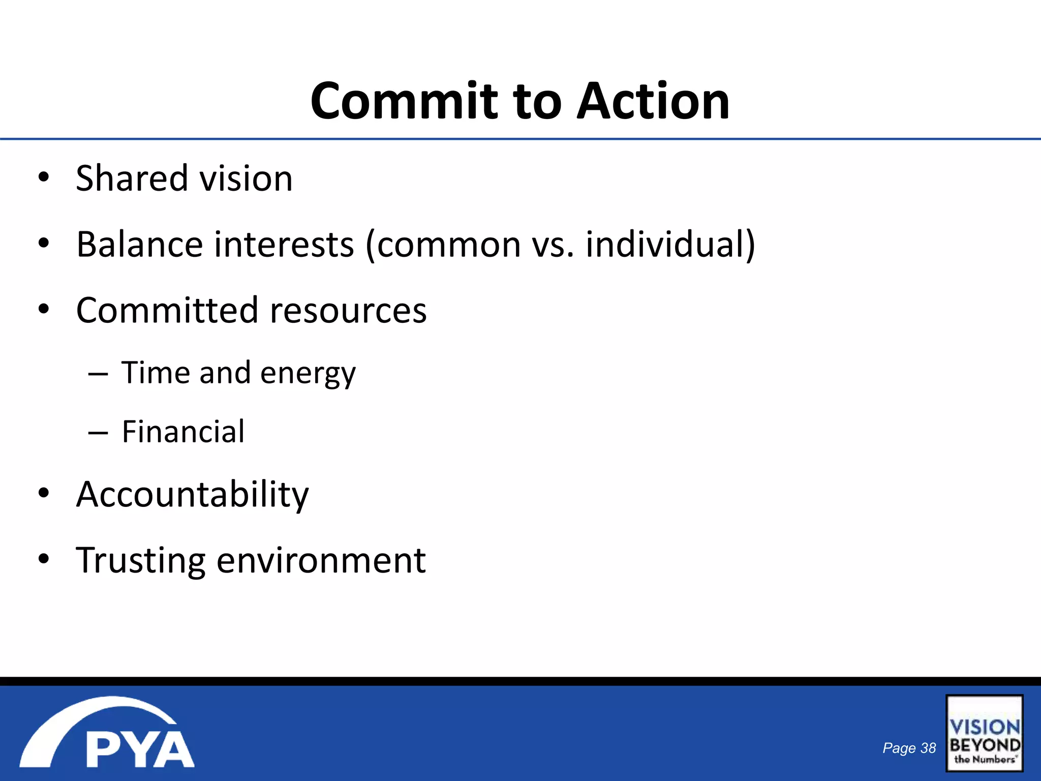 Page 38 
Commit to Action 
• Shared vision 
• Balance interests (common vs. individual) 
• Committed resources 
– Time and energy 
– Financial 
• Accountability 
• Trusting environment 
 