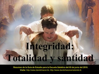 Integridad: Totalidad y santidad Resumen de la Guía de Estudio para la Escuela Sabática del 05 de junio del 2010. Visite:   http://www.davidchacon.tk ,  http://www.davidchaconarredondo.tk 