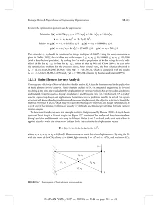 Biology-Derived Algorithms in Engineering Optimization 32-593 
Kramer, the optimization problem can be expressed as: 
Minimize: f (x) = 0.6224x1x2x3 + 1.7781x2x2 
3 + 3.1611x2 
1 x4 + 19.84x2 
1 x3. 
x = (x1, x2, x3, x4)T = (Ts, Th, R, L)T, 
Subject to: g1(x) = −x1 + 0.0193x3 	 0, g2(x) = −x2 + 0.00954x3 	 0, 
g3(x) = −	x2 
3 x4 − 4	x3 
3 /3 + 1296000 	 0, g4(x) = x4 − 240 	 0. 
The values for x1, x2 should be considered as integer multiples of 0.0625. Using the same constraints as 
given in Coello (2000), the variables are in the ranges: 1 	 x1, x2 	 99, 10.0000 	 x3. x4 	 100.0000 
(with a four-decimal precision). By coding the GAs with a population of 44-bit strings for each indi-vidual 
(4-bits for x1 · x2; 18-bits for x3 · x4), similar to that by Wu and Chow (1994), we can solve 
the optimization problem for the pressure vessel. After several runs, the best solution obtained is 
x = (1.125, 0.625, 58.2906, 43.6926) with f (x) = 7197.9912$, which is compared with the results 
x = (1.125, 0.625, 28.291, 43.690) and f (x) = 7198.0428$ obtained by Kannan and Kramer (1994). 
32.3.3 Finite Element Inverse Analysis 
The usage and efficiency ofMurase’s PA described in Section 32.3.4 can be demonstrated in the application 
of finite element inverse analysis. Finite element analysis (FEA) in structural engineering is forward 
modeling as the aims are to calculate the displacements at various positions for given loading conditions 
and material properties such as Young’s modulus (E) and Poisson’s ratio (
). This forward FEA is widely 
used in engineering design and applications. Sometimes, inverse problems need to be solved. For a given 
structure with known loading conditions andmeasured displacement, the objective is to find or invert the 
material properties E and 
, which may be required for testing new materials and design optimizations. It 
is well known that inverse problems are usually very difficult, and this is especially true for finite element 
inverse analysis. 
To show how it works, we use a test example similar to that proposed byMurase (2000). A simple beam 
system of 5 unit length × 10 unit length (see Figure 32.7) consists of five nodes and four elements whose 
Young’s modulus and Poisson’s ratio may be different. Nodes 1 and 2 are fixed, and a unit vertical load is 
applied at node 4 while the other nodes deform freely. Let us denote the displacement vector 
U = (u1, v1, u2, v2, u3, v3, u4, v4, u5, v5)T, 
where u1 = v1 = u2 = v2 = 0 (fixed). Measurements are made for other displacements. By using the PA 
with the values of the CO2 affinity A = 10000, light intensity L = 104 to 5 × 104 lx, and maximum CO2 
1 
2 
4 
3 
E4, n4 
5 
f =1 
E1, n E3, n3 1 
E2, n2 
FIGURE 32.7 Beam system of finite element inverse analysis. 
CHAPMAN: “C4754_C032” — 2005/5/6 — 23:44 — page 593 — #9 
 
