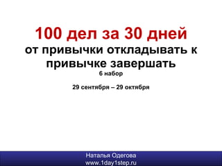 100 дел за 30 дней от привычки откладывать к привычке завершать 6 набор 29 сентября – 29 октября Наталья Одегова www.1day1step.ru 