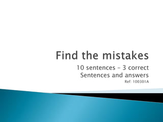 Find the mistakes 10 sentences – 3 correct Sentences and answers Ref: 100301A 