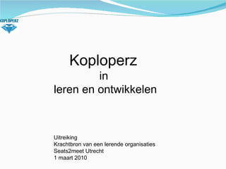 Koploperz  in  leren en ontwikkelen Uitreiking  Krachtbron van een lerende organisaties Seats2meet Utrecht 1 maart 2010 