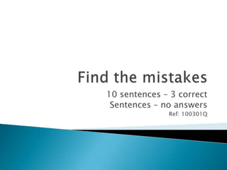 Find the mistakes 10 sentences – 3 correct Sentences – no answers Ref: 100301Q 