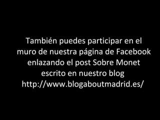 También puedes participar en el muro de nuestra página de Facebook enlazando al post sobre Monet escrito en nuestro blog  http://www.blogaboutmadrid.es/  