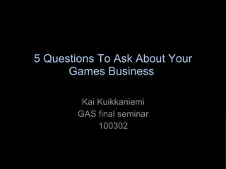 5 Questions To Ask About Your Games Business  Kai Kuikkaniemi GAS final seminar 100302 
