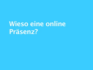 Wieso eine online
Präsenz?
 