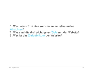 1. Wie unterstützt eine Website zu erstellen meine
 Absichten?
 2. Was sind die drei wichtigsten Ziele mit der Website?
 3. Wer ist das Zielpublikum der Website?




Die Produktion                                             34
 