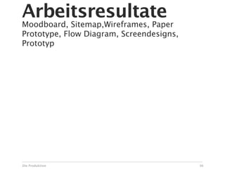 Arbeitsresultate
Moodboard, Sitemap,Wireframes, Paper
Prototype, Flow Diagram, Screendesigns,
Prototyp




Die Produktion                            36
 