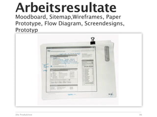 Arbeitsresultate
Moodboard, Sitemap,Wireframes, Paper
Prototype, Flow Diagram, Screendesigns,
Prototyp




Die Produktion                            36
 