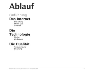 Ablauf
Einführung
Das Internet
    •   Entstehung
    •   Status Quo
    •   Ausblick


Die
Technologie
    •   Medien
    •   Werkzeuge


Die Dualität
    •   Voraussetzung
    •   Erklärung




03.03.10 Usability & Webdesign OM SMA | BW   6
 