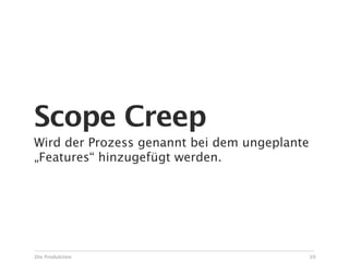 Scope Creep
Wird der Prozess genannt bei dem ungeplante
„Features“ hinzugefügt werden.




Die Produktion                                39
 