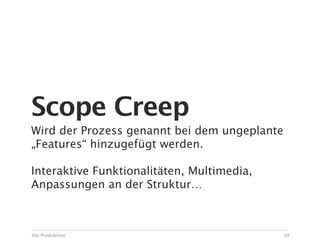 Scope Creep
Wird der Prozess genannt bei dem ungeplante
„Features“ hinzugefügt werden.

Interaktive Funktionalitäten, Multimedia,
Anpassungen an der Struktur…



Die Produktion                                39
 