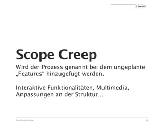Scope Creep
Wird der Prozess genannt bei dem ungeplante
„Features“ hinzugefügt werden.

Interaktive Funktionalitäten, Multimedia,
Anpassungen an der Struktur…



Die Produktion                                39
 