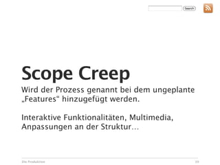 Scope Creep
Wird der Prozess genannt bei dem ungeplante
„Features“ hinzugefügt werden.

Interaktive Funktionalitäten, Multimedia,
Anpassungen an der Struktur…



Die Produktion                                39
 