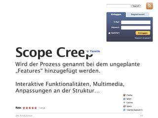 Scope Creep
Wird der Prozess genannt bei dem ungeplante
„Features“ hinzugefügt werden.

Interaktive Funktionalitäten, Multimedia,
Anpassungen an der Struktur…



Die Produktion                                39
 