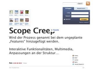 Scope Creep
Wird der Prozess genannt bei dem ungeplante
„Features“ hinzugefügt werden.

Interaktive Funktionalitäten, Multimedia,
Anpassungen an der Struktur…



Die Produktion                                39
 