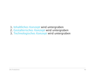 Risiken bei Ad Hoc Änderungen

 1. Inhaltliches Konzept wird untergraben
 2. Gestalterisches Konzept wird untergraben
 3. Technologisches Konzept wird untergraben




Die Produktion                                 40
 