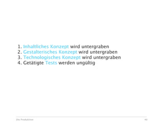 Risiken bei Ad Hoc Änderungen

 1.   Inhaltliches Konzept wird untergraben
 2.   Gestalterisches Konzept wird untergraben
 3.   Technologisches Konzept wird untergraben
 4.   Getätigte Tests werden ungültig




Die Produktion                                   40
 