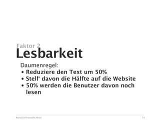 Faktor 2
Lesbarkeit
   Daumenregel:
   • Reduziere den Text um 50%
   • Stell‘ davon die Hälfte auf die Website
   • 50% werden die Benutzer davon noch
     lesen



Benutzerfreundlichkeit                         73
 