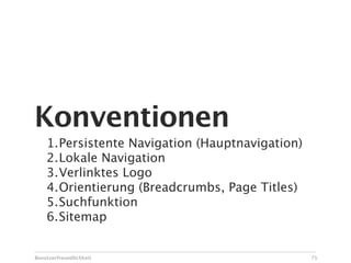 Konventionen
    1.Persistente Navigation (Hauptnavigation)
    2.Lokale Navigation
    3.Verlinktes Logo
    4.Orientierung (Breadcrumbs, Page Titles)
    5.Suchfunktion
    6.Sitemap


Benutzerfreundlichkeit                           75
 
