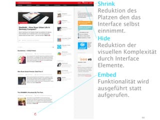 Shrink
Reduktion des
Platzen den das
Interface selbst
einnimmt.
Hide
Reduktion der
visuellen Komplexität
durch Interface
Elemente.
Embed
Funktionalität wird
ausgeführt statt
aufgerufen.


                90
 