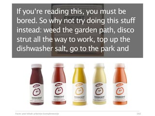 If you‘re reading this, you must be
bored. So why not try doing this stuff
instead: weed the garden path, disco
strut all the way to work, top up the
dishwasher salt, go to the park and




Form und Inhalt arbeiten komplementär    102
 