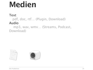 Medien
Text
  pdf, doc, rtf… (Plugin, Download)
Audio

 mp3, wav, wmv… (Streams, Podcast,
Download)




Die Produktion                        24
 