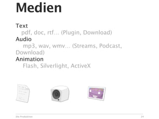 Medien
Text
  pdf, doc, rtf… (Plugin, Download)
Audio

 mp3, wav, wmv… (Streams, Podcast,
Download)
Animation

 Flash, Silverlight, ActiveX




Die Produktion                        24
 