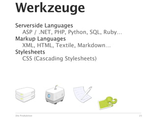 Werkzeuge
Serverside Languages

 ASP / .NET, PHP, Python, SQL, Ruby…
Markup Languages

 XML, HTML, Textile, Markdown…
Stylesheets

 CSS (Cascading Stylesheets)




Die Produktion                          25
 