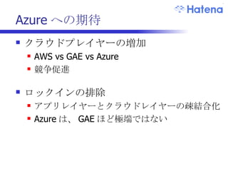 Azure への期待 クラウドプレイヤーの増加 AWS vs GAE vs Azure 競争促進 ロックインの排除 アプリレイヤーとクラウドレイヤーの疎結合化 Azure は、 GAE ほど極端ではない 