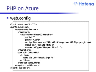 PHP on Azure web.config <?xml version="1.0"?> <configuration> <system.webServer> <handlers> <add name="FastCGIHandler" verb="*" path="*.php" scriptProcessor="%RoleRoot%\approot\PHP\php-cgi.exe" modules="FastCgiModule" resourceType="Unspecified" /> </handlers> <defaultDocument> <files> <add value="index.php"/> </files> </defaultDocument> </system.webServer> </configuration> 