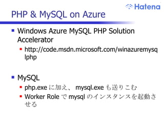 PHP & MySQL on Azure Windows Azure MySQL PHP Solution Accelerator http://code.msdn.microsoft.com/winazuremysqlphp MySQL php.exe に加え、 mysql.exe も送りこむ Worker Role で mysql のインスタンスを起動させる 
