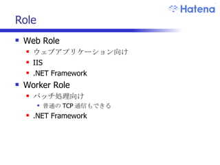 Role Web Role ウェブアプリケーション向け IIS .NET Framework Worker Role バッチ処理向け 普通の TCP 通信もできる .NET Framework 