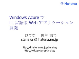 Windows Azure で LL 言語系 Web アプリケーション開発 はてな  田中 慎司 stanaka @ hatena.ne.jp http://d.hatena.ne.jp/stanaka/ http://twitter.com/stanaka/ 