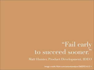 “Fail early
   to succeed sooner.”
Matt Hunter, Product Development, IDEO

         Image credit: ﬂickr.com/antonkovalyov/3605921613 >
 