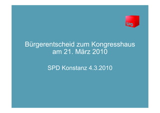 Bürgerentscheid zum Kongresshaus
        am 21. März 2010

      SPD Konstanz 4.3.2010
 