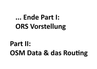 ... Ende Part I:  
 ORS Vorstellung

Part II:  
OSM Data & das RouBng
 