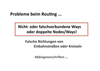 Probleme beim RouBng ... 

   Nicht‐ oder falschverbundene Ways 
        oder doppelte Nodes/Ways! 

       Falsche Richtungen von  
             Einbahnstraßen oder Kreiseln 

            Abbiegevorschriben ... 
 