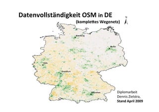 Datenvollständigkeit OSM in DE 
                      (kompleges Wegenetz) 




                                         Diplomarbeit 
                                         Dennis Zielstra,  
                                         Stand April 2009 
 