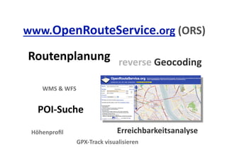 www.OpenRouteService.org (ORS) 

Routenplanung  reverse Geocoding 

    WMS & WFS 


   POI‐Suche 
 Höhenproﬁl                   Erreichbarkeitsanalyse 
               GPX‐Track visualisieren 
 